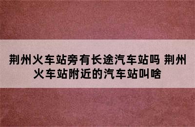 荆州火车站旁有长途汽车站吗 荆州火车站附近的汽车站叫啥